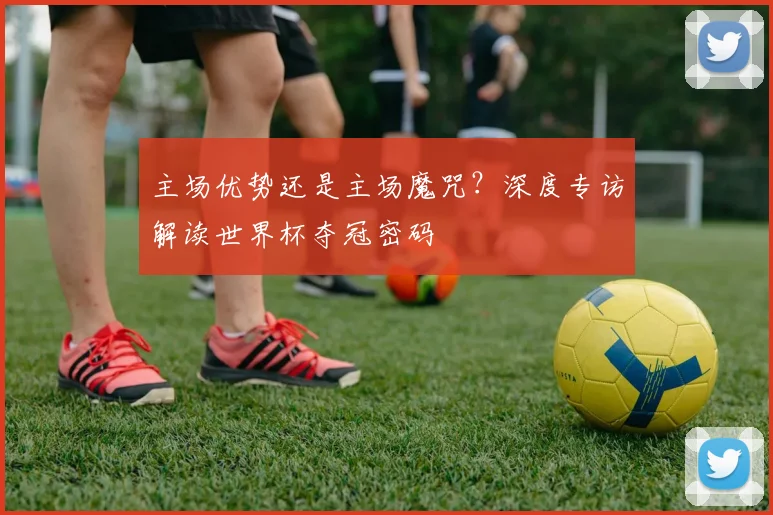 主场优势还是主场魔咒？深度专访解读世界杯夺冠密码