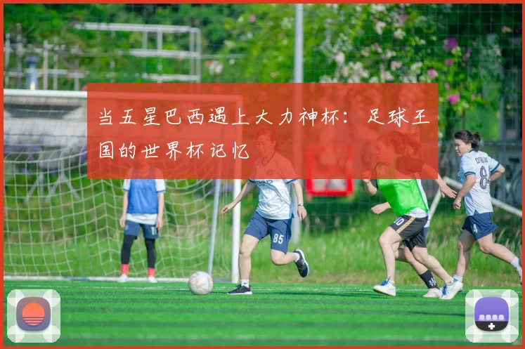 当五星巴西遇上大力神杯：足球王国的世界杯记忆