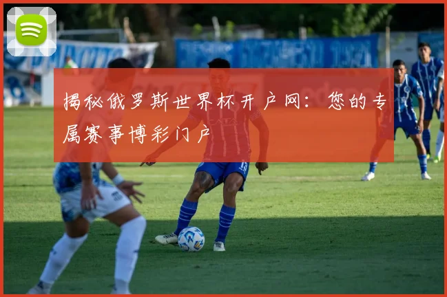 揭秘俄罗斯世界杯开户网：您的专属赛事博彩门户