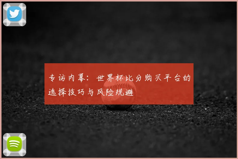 专访内幕:世界杯比分购买平台的选择技巧与风险规避