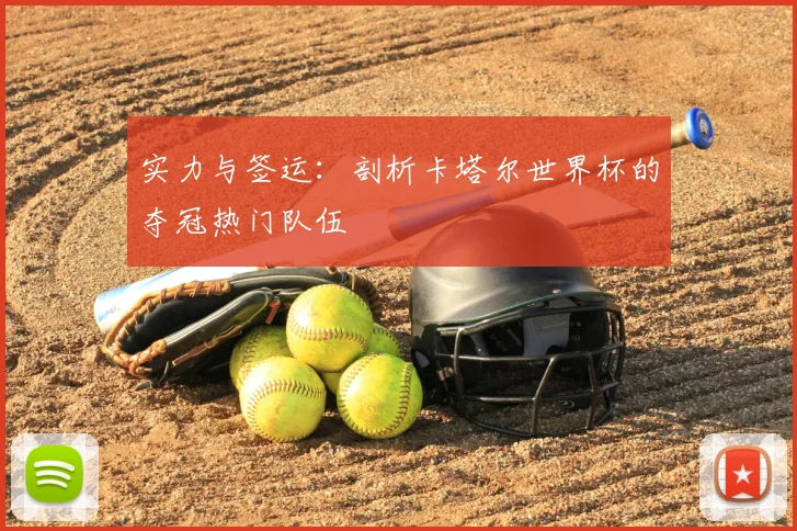 实力与签运:剖析卡塔尔世界杯的夺冠热门队伍