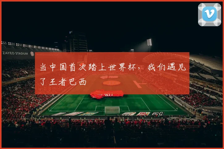 当中国首次踏上世界杯，我们遇见了王者巴西