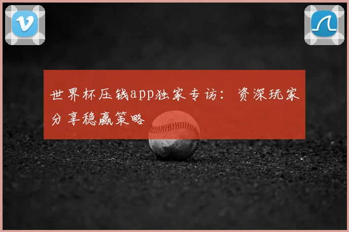 世界杯压钱app独家专访：资深玩家分享稳赢策略
