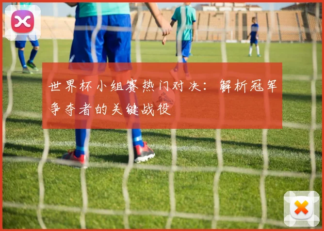 世界杯小组赛热门对决:解析冠军争夺者的关键战役