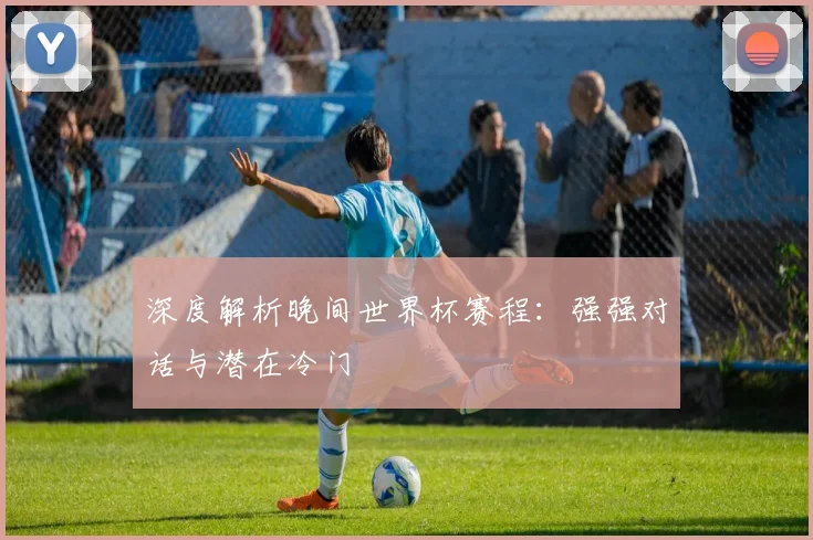深度解析晚间世界杯赛程:强强对话与潜在冷门