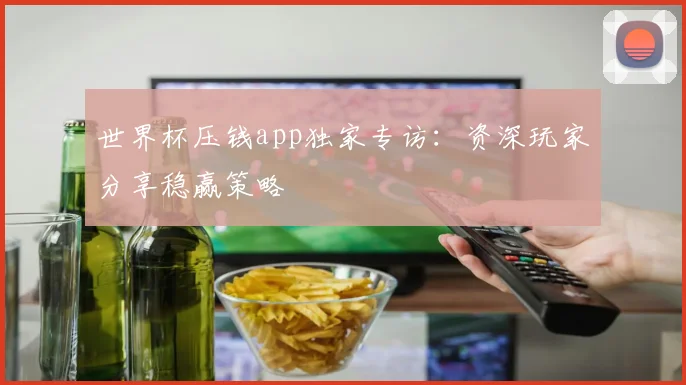 世界杯压钱app独家专访：资深玩家分享稳赢策略