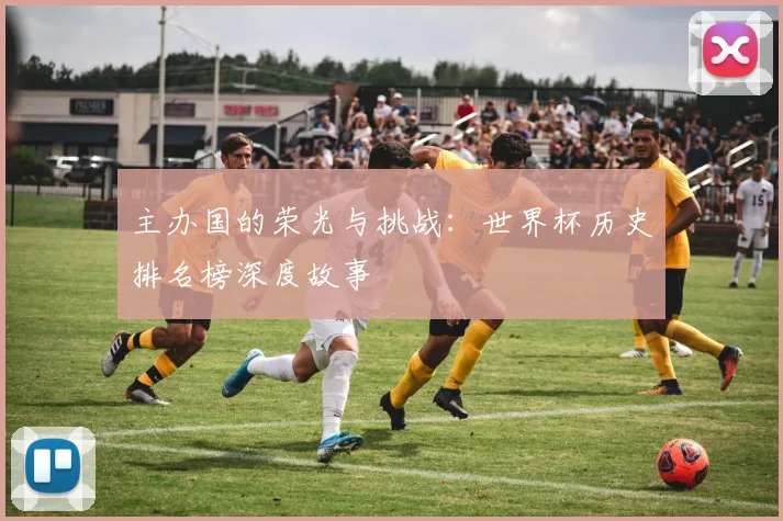 主办国的荣光与挑战：世界杯历史排名榜深度故事
