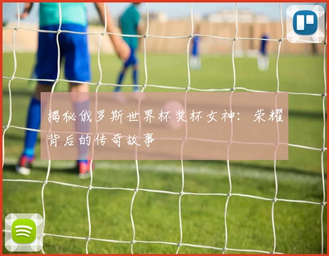 揭秘俄罗斯世界杯奖杯女神:荣耀背后的传奇故事