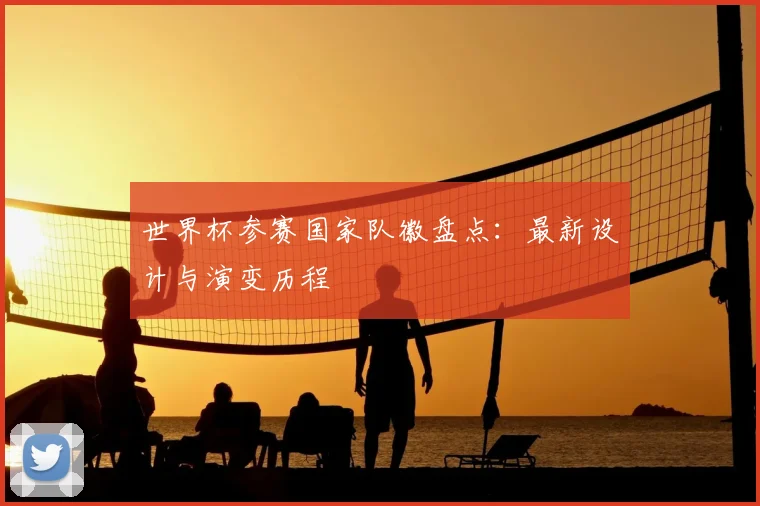 世界杯参赛国家队徽盘点：最新设计与演变历程