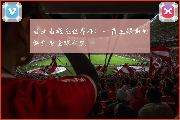 当亚当遇见世界杯：一首主题曲的诞生与全球狂欢