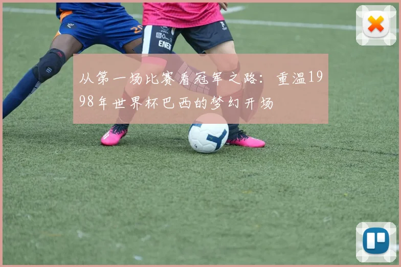 从第一场比赛看冠军之路：重温1998年世界杯巴西的梦幻开场