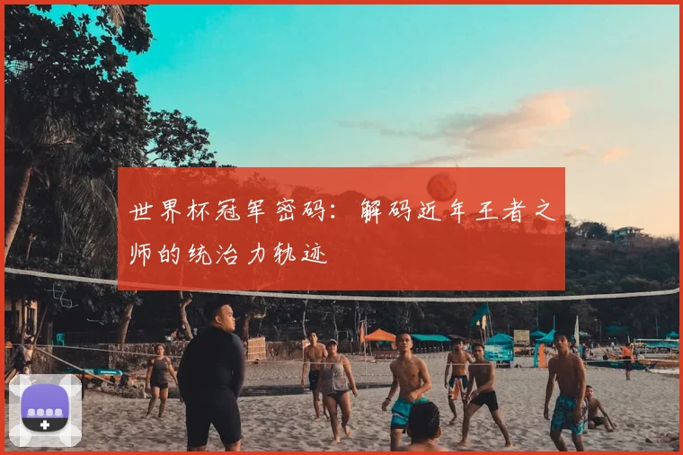 世界杯冠军密码：解码近年王者之师的统治力轨迹