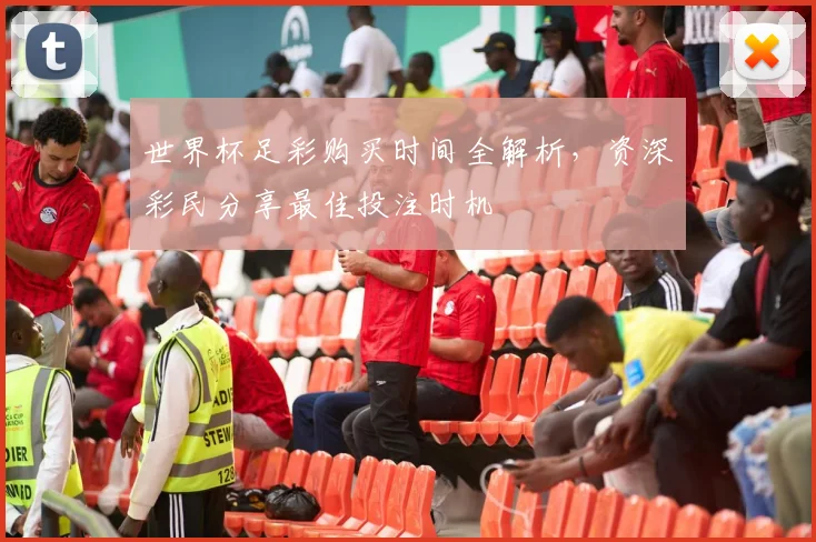 世界杯足彩购买时间全解析，资深彩民分享最佳投注时机