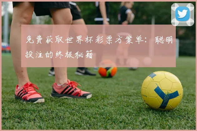 免费获取世界杯彩票方案单:聪明投注的终极秘籍