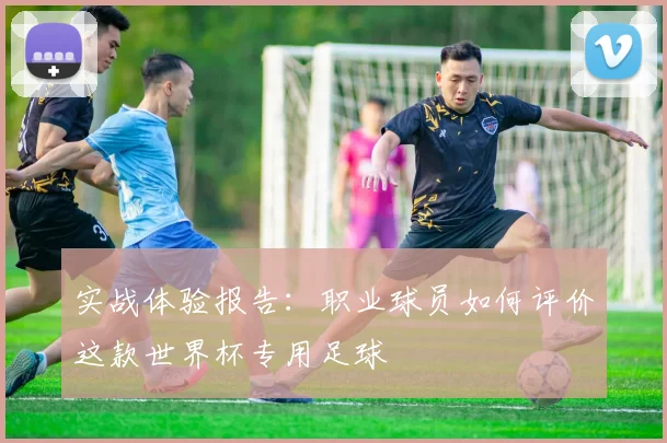实战体验报告：职业球员如何评价这款世界杯专用足球