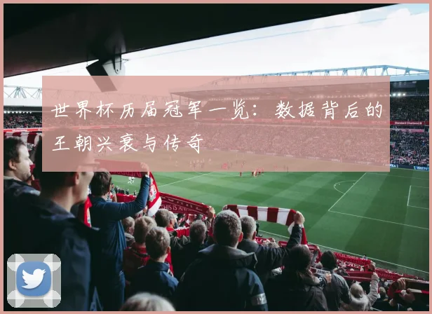 世界杯历届冠军一览：数据背后的王朝兴衰与传奇