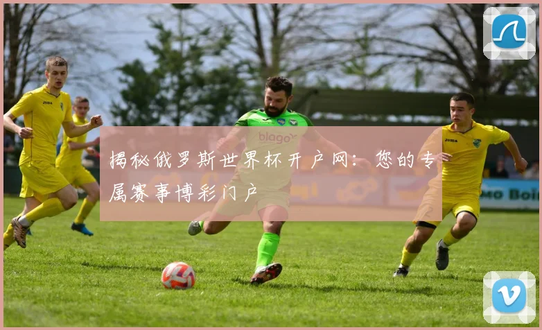 揭秘俄罗斯世界杯开户网:您的专属赛事博彩门户