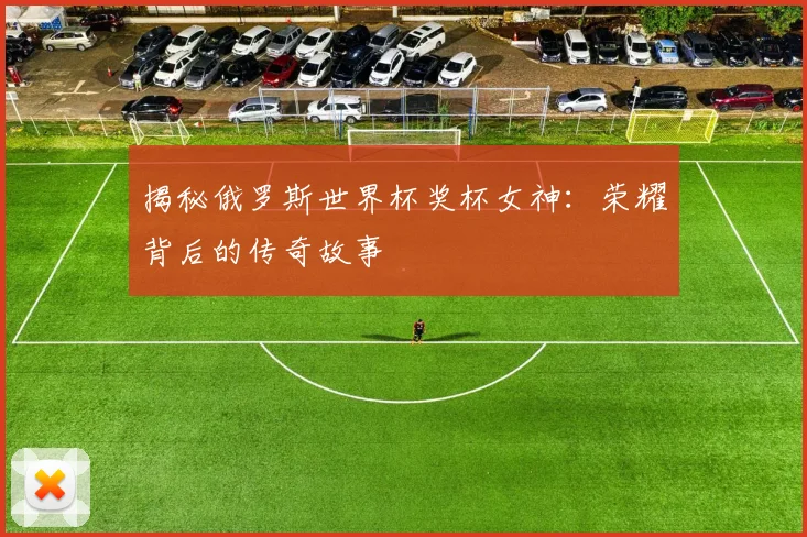 揭秘俄罗斯世界杯奖杯女神：荣耀背后的传奇故事