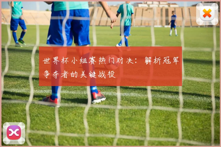 世界杯小组赛热门对决:解析冠军争夺者的关键战役