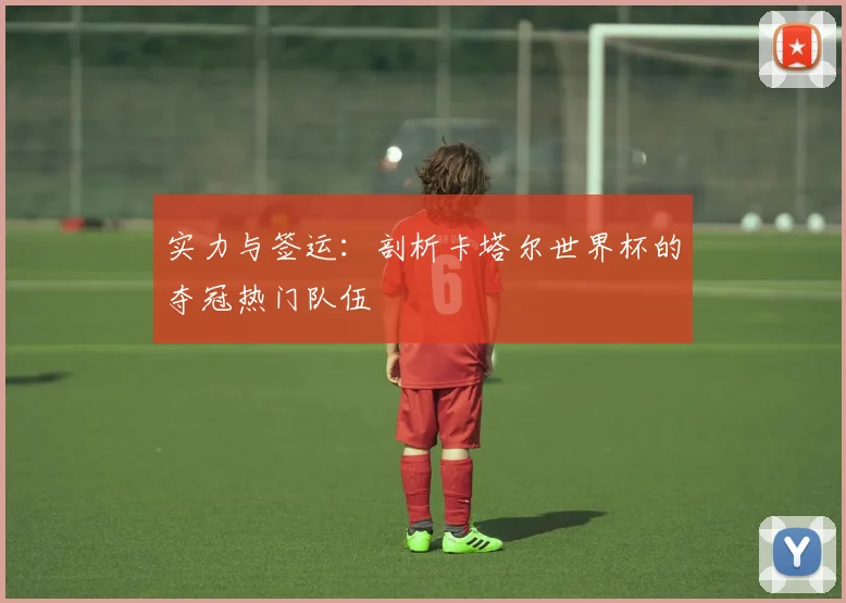 实力与签运：剖析卡塔尔世界杯的夺冠热门队伍