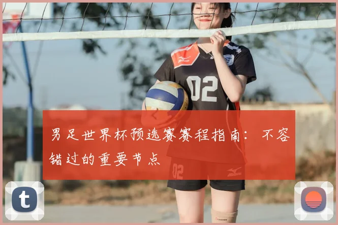 男足世界杯预选赛赛程指南:不容错过的重要节点