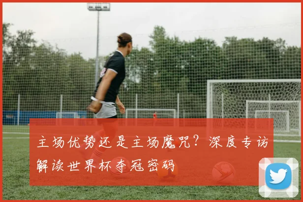 主场优势还是主场魔咒?深度专访解读世界杯夺冠密码