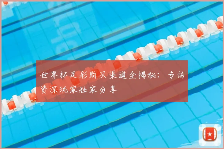 世界杯足彩购买渠道全揭秘:专访资深玩家独家分享