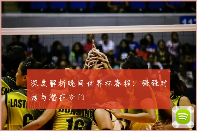 深度解析晚间世界杯赛程：强强对话与潜在冷门