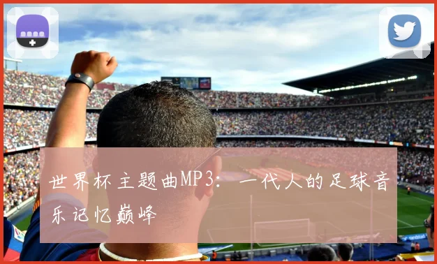 世界杯主题曲MP3：一代人的足球音乐记忆巅峰