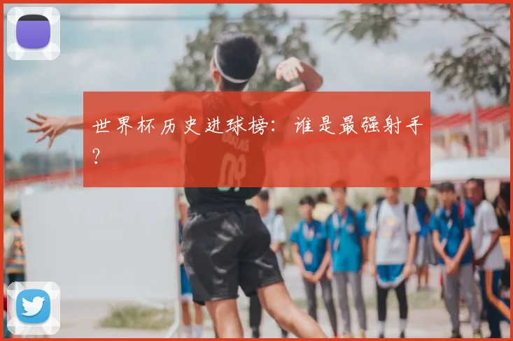 世界杯历史进球榜：谁是最强射手？